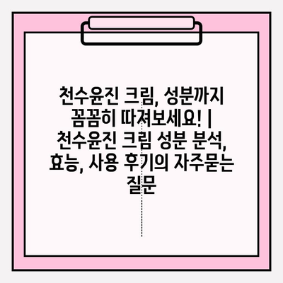 천수윤진 크림, 성분까지 꼼꼼히 따져보세요! | 천수윤진 크림 성분 분석, 효능, 사용 후기