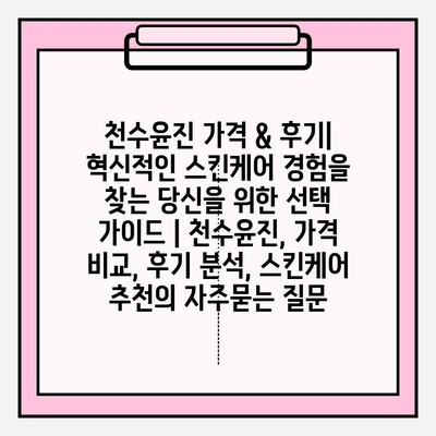 천수윤진 가격 & 후기| 혁신적인 스킨케어 경험을 찾는 당신을 위한 선택 가이드 | 천수윤진, 가격 비교, 후기 분석, 스킨케어 추천