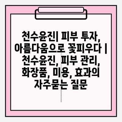 천수윤진| 피부 투자, 아름다움으로 꽃피우다 | 천수윤진, 피부 관리, 화장품, 미용, 효과