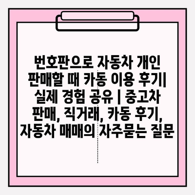 번호판으로 자동차 개인 판매할 때 카동 이용 후기| 실제 경험 공유 | 중고차 판매, 직거래, 카동 후기, 자동차 매매