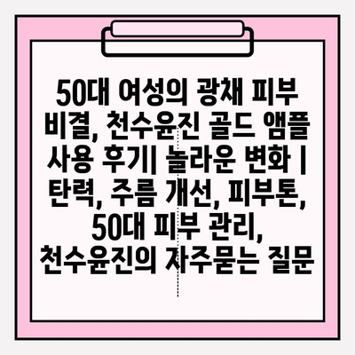 50대 여성의 광채 피부 비결, 천수윤진 골드 앰플 사용 후기| 놀라운 변화 | 탄력, 주름 개선, 피부톤, 50대 피부 관리, 천수윤진