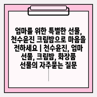 엄마를 위한 특별한 선물, 천수윤진 크림밤으로 마음을 전하세요 | 천수윤진, 엄마 선물, 크림밤, 화장품 선물