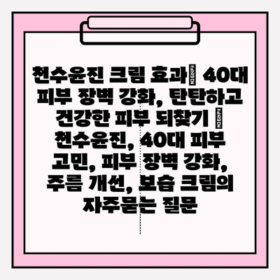 천수윤진 크림 효과| 40대 피부 장벽 강화, 탄탄하고 건강한 피부 되찾기 | 천수윤진, 40대 피부 고민, 피부 장벽 강화, 주름 개선, 보습 크림