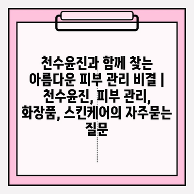 천수윤진과 함께 찾는 아름다운 피부 관리 비결 | 천수윤진, 피부 관리, 화장품, 스킨케어