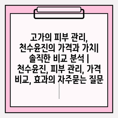 고가의 피부 관리, 천수윤진의 가격과 가치| 솔직한 비교 분석 | 천수윤진, 피부 관리, 가격 비교, 효과