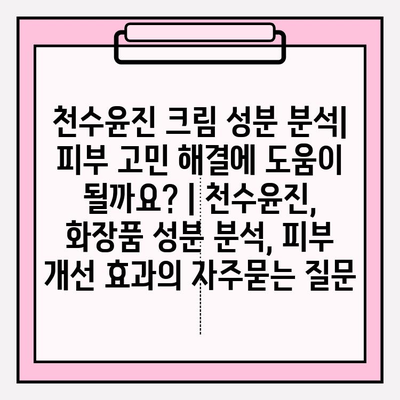 천수윤진 크림 성분 분석| 피부 고민 해결에 도움이 될까요? | 천수윤진, 화장품 성분 분석, 피부 개선 효과