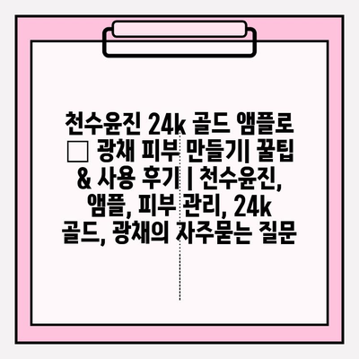 천수윤진 24k 골드 앰플로 ✨ 광채 피부 만들기| 꿀팁 & 사용 후기 | 천수윤진, 앰플, 피부 관리, 24k 골드, 광채