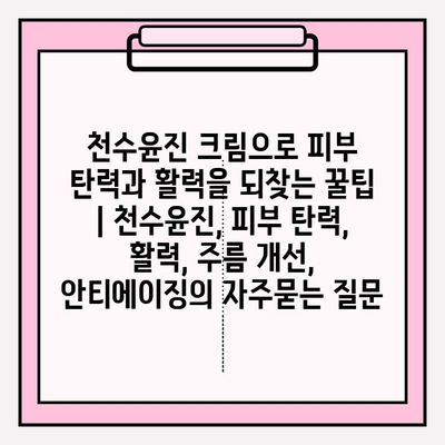 천수윤진 크림으로 피부 탄력과 활력을 되찾는 꿀팁 | 천수윤진, 피부 탄력, 활력, 주름 개선, 안티에이징