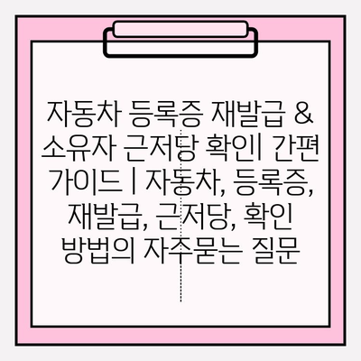 자동차 등록증 재발급 & 소유자 근저당 확인| 간편 가이드 | 자동차, 등록증, 재발급, 근저당, 확인 방법