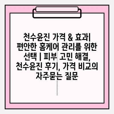 천수윤진 가격 & 효과| 편안한 홈케어 관리를 위한 선택 | 피부 고민 해결, 천수윤진 후기, 가격 비교