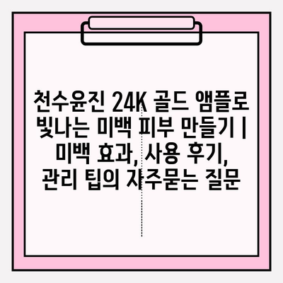 천수윤진 24K 골드 앰플로 빛나는 미백 피부 만들기 | 미백 효과, 사용 후기, 관리 팁