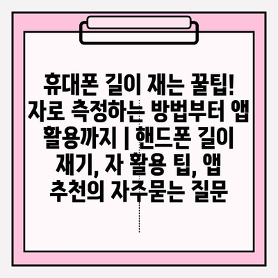 휴대폰 길이 재는 꿀팁! 자로 측정하는 방법부터 앱 활용까지 | 핸드폰 길이 재기, 자 활용 팁, 앱 추천