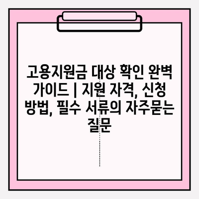 고용지원금 대상 확인 완벽 가이드 | 지원 자격, 신청 방법, 필수 서류