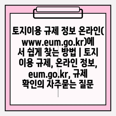 토지이용 규제 정보 온라인(www.eum.go.kr)에서 쉽게 찾는 방법 | 토지 이용 규제, 온라인 정보, eum.go.kr, 규제 확인