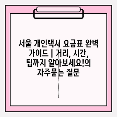 서울 개인택시 요금표 완벽 가이드 | 거리, 시간, 팁까지 알아보세요!