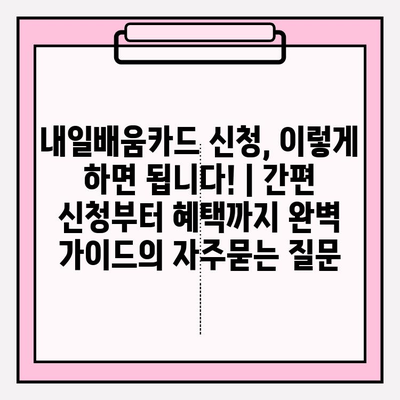 내일배움카드 신청, 이렇게 하면 됩니다! | 간편 신청부터 혜택까지 완벽 가이드