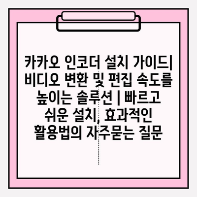카카오 인코더 설치 가이드| 비디오 변환 및 편집 속도를 높이는 솔루션 | 빠르고 쉬운 설치, 효과적인 활용법
