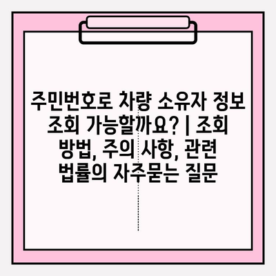 주민번호로 차량 소유자 정보 조회 가능할까요? | 조회 방법, 주의 사항, 관련 법률