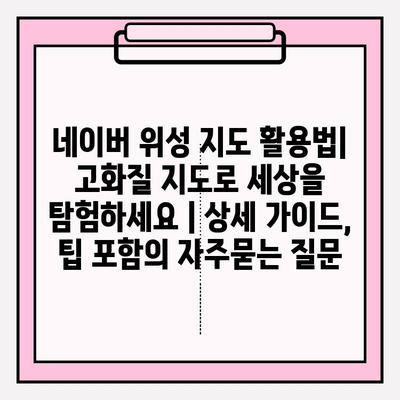 네이버 위성 지도 활용법| 고화질 지도로 세상을 탐험하세요 | 상세 가이드, 팁 포함