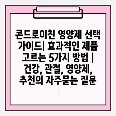 콘드로이친 영양제 선택 가이드| 효과적인 제품 고르는 5가지 방법 | 건강, 관절, 영양제, 추천