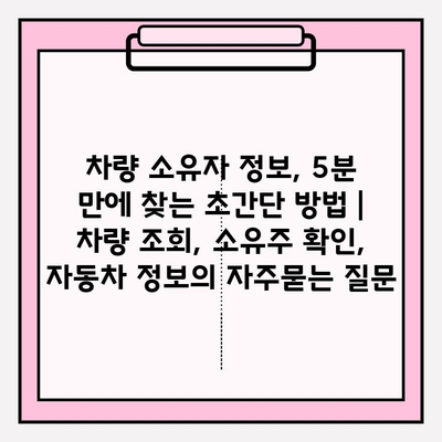 차량 소유자 정보, 5분 만에 찾는 초간단 방법 | 차량 조회, 소유주 확인, 자동차 정보