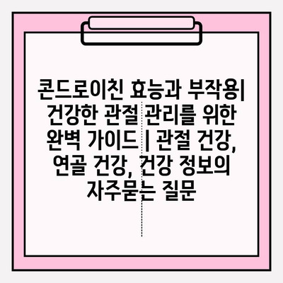 콘드로이친 효능과 부작용| 건강한 관절 관리를 위한 완벽 가이드 | 관절 건강, 연골 건강, 건강 정보