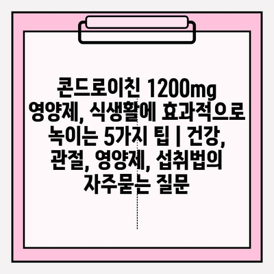 콘드로이친 1200mg 영양제, 식생활에 효과적으로 녹이는 5가지 팁 | 건강, 관절, 영양제, 섭취법