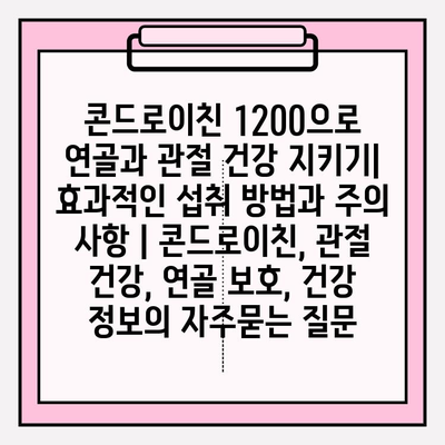 콘드로이친 1200으로 연골과 관절 건강 지키기| 효과적인 섭취 방법과 주의 사항 | 콘드로이친, 관절 건강, 연골 보호, 건강 정보