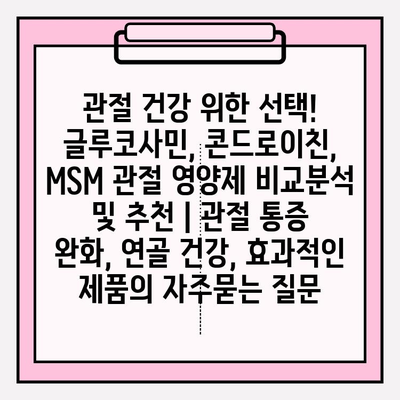 관절 건강 위한 선택! 글루코사민, 콘드로이친, MSM 관절 영양제 비교분석 및 추천 | 관절 통증 완화, 연골 건강, 효과적인 제품