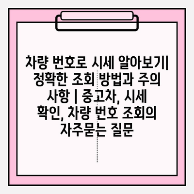 차량 번호로 시세 알아보기| 정확한 조회 방법과 주의 사항 | 중고차, 시세 확인, 차량 번호 조회