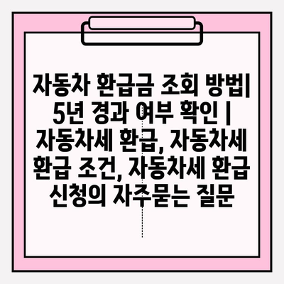 자동차 환급금 조회 방법| 5년 경과 여부 확인 | 자동차세 환급, 자동차세 환급 조건, 자동차세 환급 신청