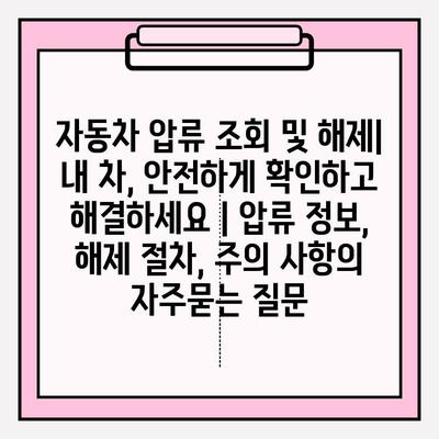 자동차 압류 조회 및 해제| 내 차, 안전하게 확인하고 해결하세요 | 압류 정보, 해제 절차, 주의 사항