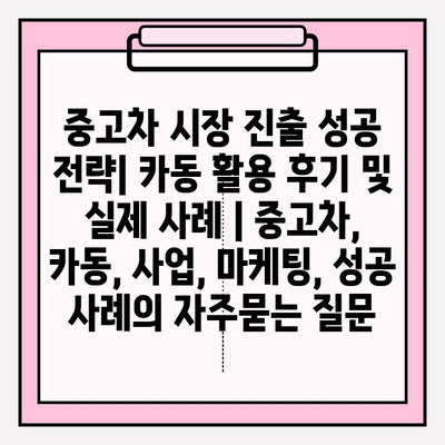 중고차 시장 진출 성공 전략| 카동 활용 후기 및 실제 사례 | 중고차, 카동, 사업, 마케팅, 성공 사례