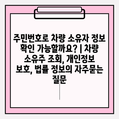 주민번호로 차량 소유자 정보 확인 가능할까요? | 차량 소유주 조회, 개인정보 보호, 법률 정보