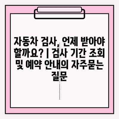 자동차 검사, 언제 받아야 할까요? | 검사 기간 조회 및 예약 안내