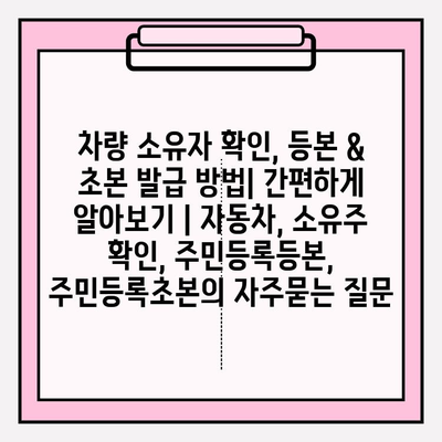 차량 소유자 확인, 등본 & 초본 발급 방법| 간편하게 알아보기 | 자동차, 소유주 확인, 주민등록등본, 주민등록초본