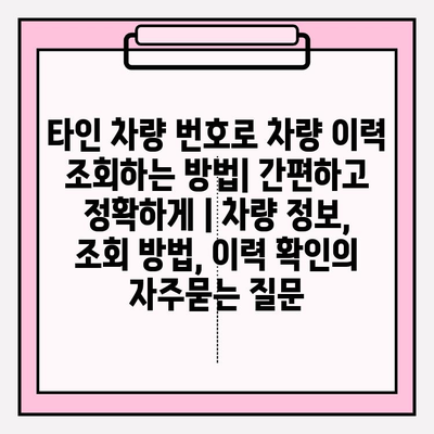 타인 차량 번호로 차량 이력 조회하는 방법| 간편하고 정확하게 | 차량 정보, 조회 방법, 이력 확인