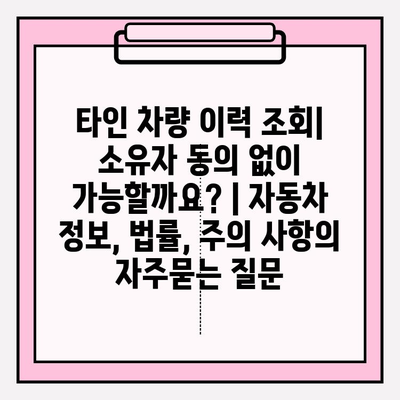 타인 차량 이력 조회| 소유자 동의 없이 가능할까요? | 자동차 정보, 법률, 주의 사항