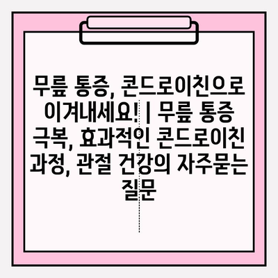 무릎 통증, 콘드로이친으로 이겨내세요! | 무릎 통증 극복, 효과적인 콘드로이친 과정, 관절 건강