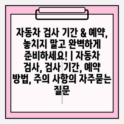 자동차 검사 기간 & 예약, 놓치지 말고 완벽하게 준비하세요! | 자동차 검사, 검사 기간, 예약 방법, 주의 사항