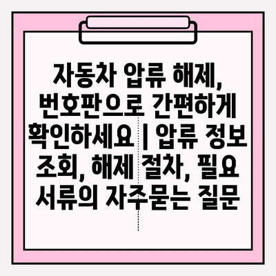 자동차 압류 해제, 번호판으로 간편하게 확인하세요 | 압류 정보 조회, 해제 절차, 필요 서류