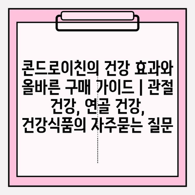 콘드로이친의 건강 효과와 올바른 구매 가이드 | 관절 건강, 연골 건강, 건강식품