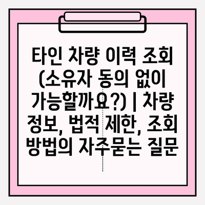 타인 차량 이력 조회 (소유자 동의 없이 가능할까요?) | 차량 정보, 법적 제한, 조회 방법