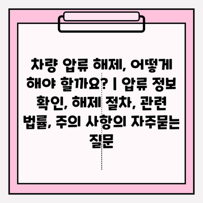 차량 압류 해제, 어떻게 해야 할까요? | 압류 정보 확인, 해제 절차, 관련 법률, 주의 사항