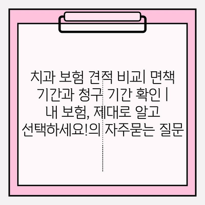 치과 보험 견적 비교| 면책 기간과 청구 기간 확인 |  내 보험, 제대로 알고 선택하세요!