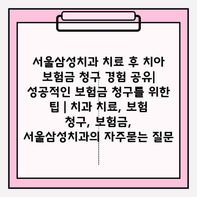 서울삼성치과 치료 후 치아 보험금 청구 경험 공유| 성공적인 보험금 청구를 위한 팁 | 치과 치료, 보험 청구, 보험금, 서울삼성치과