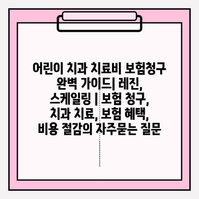 어린이 치과 치료비 보험청구 완벽 가이드| 레진, 스케일링 | 보험 청구, 치과 치료, 보험 혜택, 비용 절감