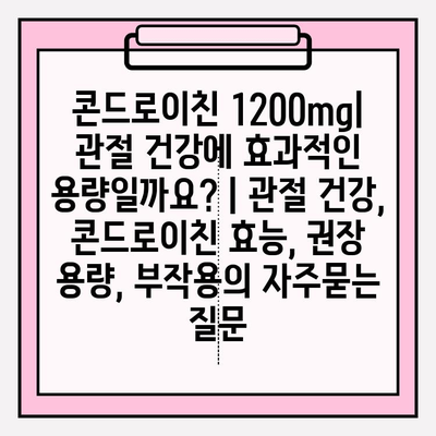 콘드로이친 1200mg| 관절 건강에 효과적인 용량일까요? | 관절 건강, 콘드로이친 효능, 권장 용량, 부작용