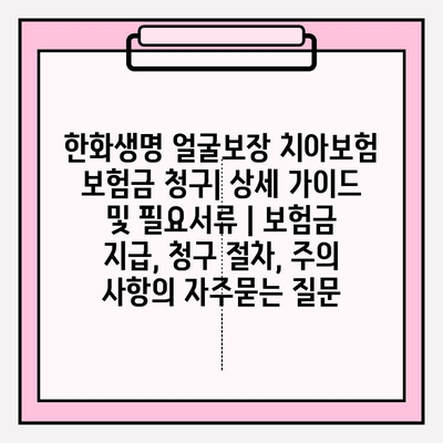 한화생명 얼굴보장 치아보험 보험금 청구| 상세 가이드 및 필요서류 | 보험금 지급, 청구 절차, 주의 사항