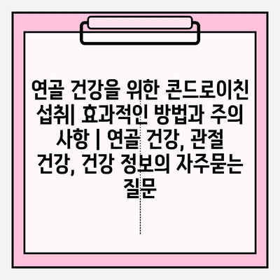 연골 건강을 위한 콘드로이친 섭취| 효과적인 방법과 주의 사항 | 연골 건강, 관절 건강, 건강 정보